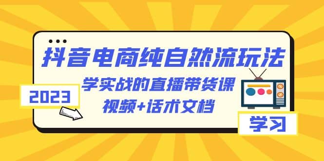 2023抖音电商·纯自然流玩法：学实战的直播带货课，视频+话术文档风钥吧-网创项目资源站-副业项目-创业项目-搞钱项目风钥吧