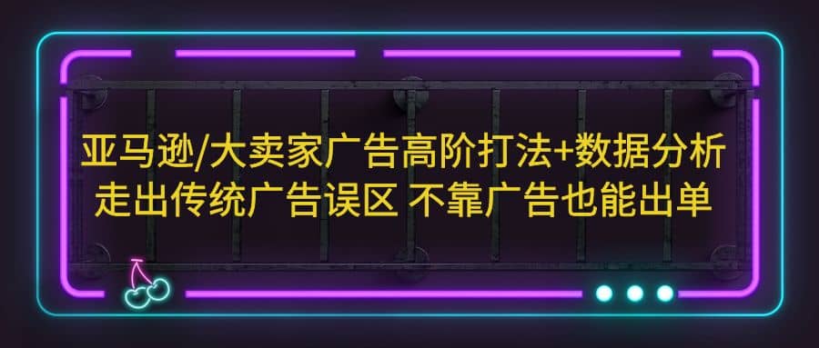 亚马逊/大卖家广告高阶打法+数据分析，走出传统广告误区 不靠广告也能出单风钥吧-网创项目资源站-副业项目-创业项目-搞钱项目风钥吧