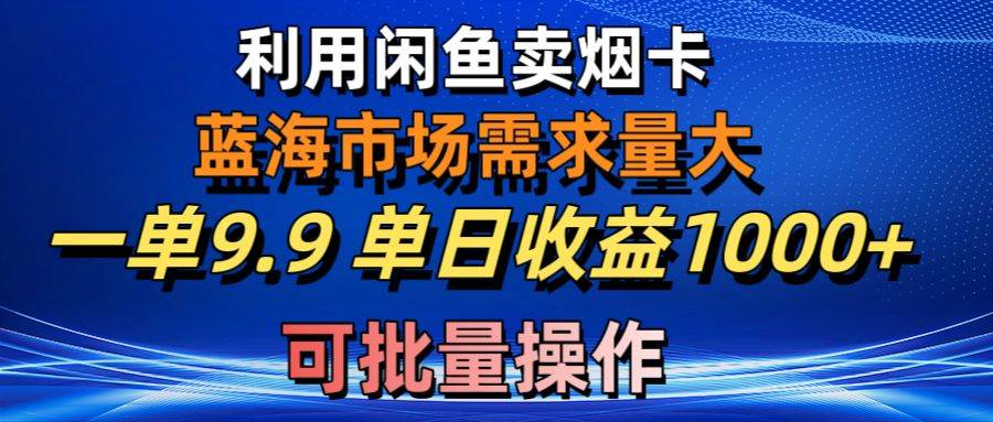 利用咸鱼卖烟卡，蓝海市场需求量大，一单9.9单日收益1000+，可批量操作风钥吧-网创项目资源站-副业项目-创业项目-搞钱项目风钥吧