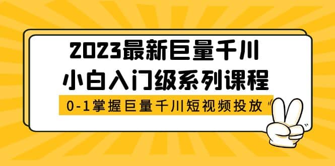 2023最新巨量千川小白入门级系列课程，从0-1掌握巨量千川短视频投放风钥吧-网创项目资源站-副业项目-创业项目-搞钱项目风钥吧