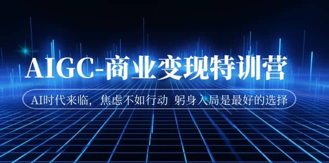 AIGC-商业变现特训营 AI时代来临，焦虑不如行动 躬身入局是最好的选择风钥吧-网创项目资源站-副业项目-创业项目-搞钱项目风钥吧