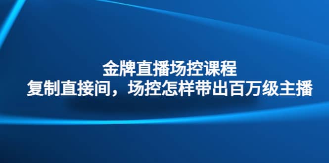 金牌直播场控课程：复制直接间，场控如何带出百万级主播风钥吧-网创项目资源站-副业项目-创业项目-搞钱项目风钥吧