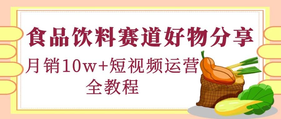 食品饮料赛道好物分享，短视频运营全教程风钥吧-网创项目资源站-副业项目-创业项目-搞钱项目风钥吧