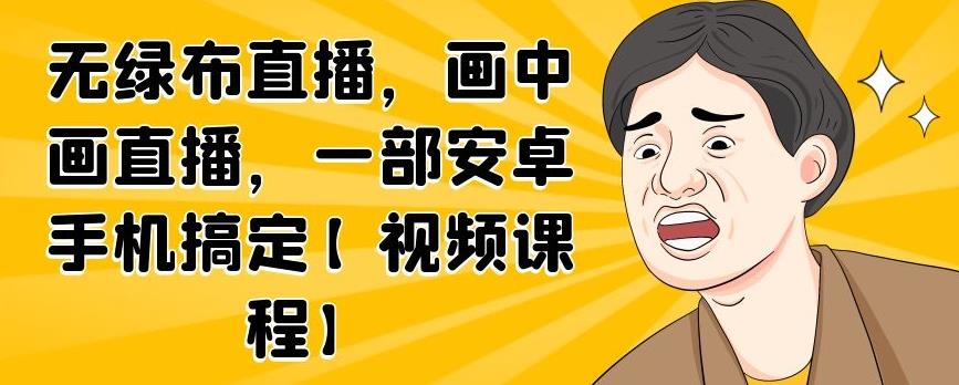 无绿布直播，画中画直播，一部安卓手机搞定【视频课程】风钥吧-网创项目资源站-副业项目-创业项目-搞钱项目风钥吧
