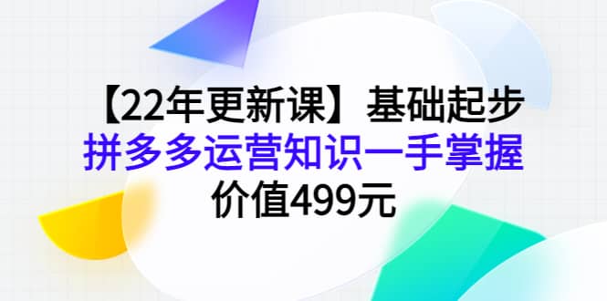 【22年更新课】基础起步，拼多多运营知识一手掌握，价值499元风钥吧-网创项目资源站-副业项目-创业项目-搞钱项目风钥吧
