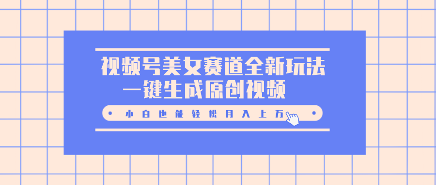 视频号美女赛道全新玩法，一键生成原创视频，小白也能轻松月入上万风钥吧-网创项目资源站-副业项目-创业项目-搞钱项目风钥吧