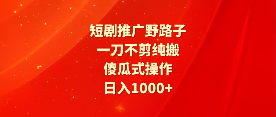 短剧推广野路子，一刀不剪纯搬运，傻瓜式操作，日入1000+风钥吧-网创项目资源站-副业项目-创业项目-搞钱项目风钥吧