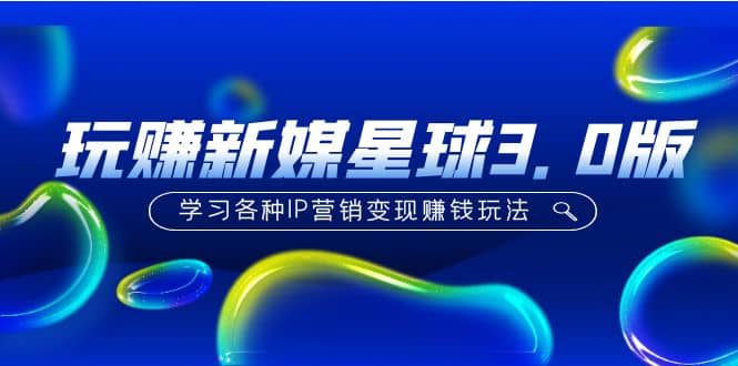 《玩赚新媒星球3.0版》学习各种IP营销变现玩法（价值498）风钥吧-网创项目资源站-副业项目-创业项目-搞钱项目风钥吧
