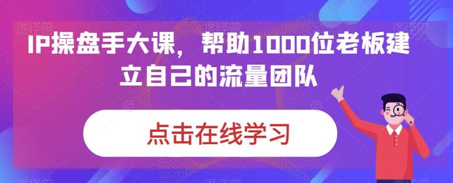 IP-操盘手大课，帮助1000位老板建立自己的流量团队（13节课）风钥吧-网创项目资源站-副业项目-创业项目-搞钱项目风钥吧