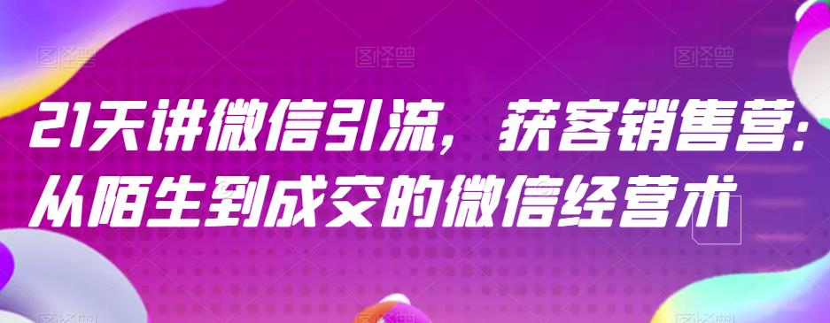 21天讲微信引流获客销售营，从陌生到成交的微信经营术风钥吧-网创项目资源站-副业项目-创业项目-搞钱项目风钥吧