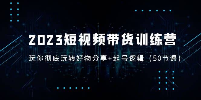 2023短视频带货训练营：带你彻底玩转好物分享+起号逻辑（50节课）风钥吧-网创项目资源站-副业项目-创业项目-搞钱项目风钥吧