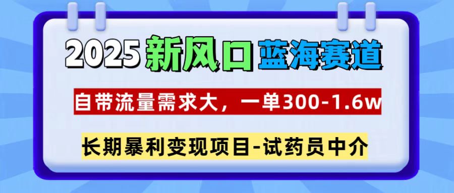 2025新风口蓝海赛道，一单300~1.6w，自带流量需求大，试药员中介风钥吧-网创项目资源站-副业项目-创业项目-搞钱项目风钥吧