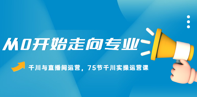 从0开始走向专业，千川与直播间运营，75节千川实操运营课风钥吧-网创项目资源站-副业项目-创业项目-搞钱项目风钥吧