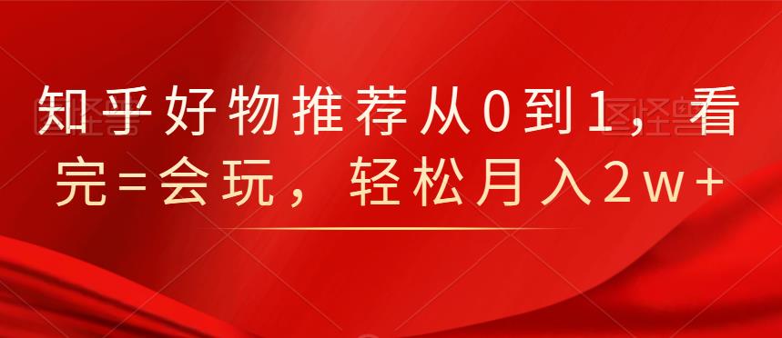 知乎好物推荐从0到1，看完=会玩，轻松月入2w+风钥吧-网创项目资源站-副业项目-创业项目-搞钱项目风钥吧