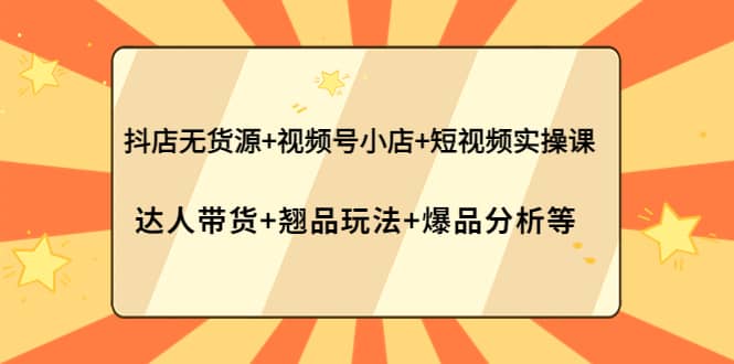 抖店无货源+视频号小店+短视频实操课：达人带货+翘品玩法+爆品分析等风钥吧-网创项目资源站-副业项目-创业项目-搞钱项目风钥吧