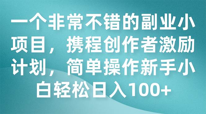 一个非常不错的副业小项目，携程创作者激励计划，简单操作新手小白日入100+风钥吧-网创项目资源站-副业项目-创业项目-搞钱项目风钥吧