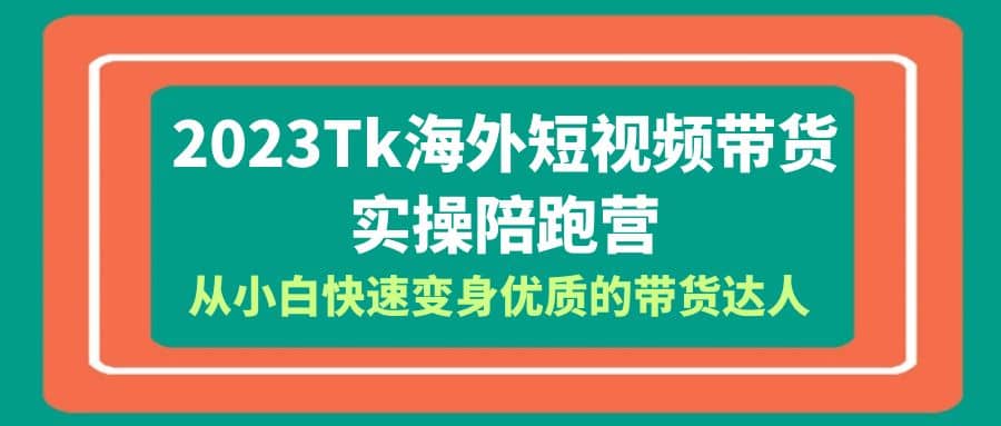 2023-Tk海外短视频带货-实操陪跑营，从小白快速变身优质的带货达人风钥吧-网创项目资源站-副业项目-创业项目-搞钱项目风钥吧