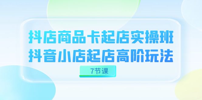 抖店-商品卡起店实战班，抖音小店起店高阶玩法（7节课）风钥吧-网创项目资源站-副业项目-创业项目-搞钱项目风钥吧