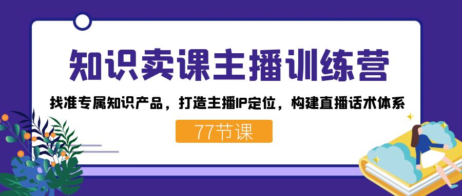 知识卖课主播训练营：找准专属知识产品，打造主播IP定位，构建直播话术体系风钥吧-网创项目资源站-副业项目-创业项目-搞钱项目风钥吧