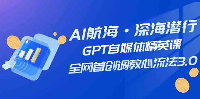 AI航海·深海潜行，GPT自媒体精英课，全网首创调教心流法3.0（20节课）风钥吧-网创项目资源站-副业项目-创业项目-搞钱项目风钥吧