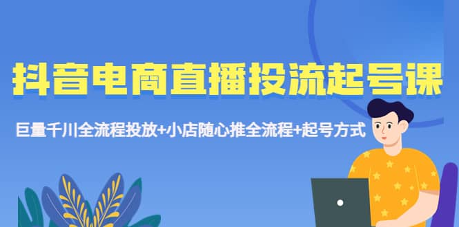 抖音电商直播投流起号课程 巨量千川全流程投放+小店随心推全流程+起号方式风钥吧-网创项目资源站-副业项目-创业项目-搞钱项目风钥吧