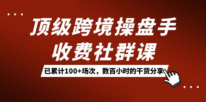 顶级跨境操盘手收费社群课：已累计100+场次，数百小时的干货分享！风钥吧-网创项目资源站-副业项目-创业项目-搞钱项目风钥吧