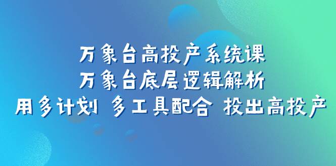 万象台高投产系统课：万象台底层逻辑解析 用多计划 多工具配合 投出高投产风钥吧-网创项目资源站-副业项目-创业项目-搞钱项目风钥吧