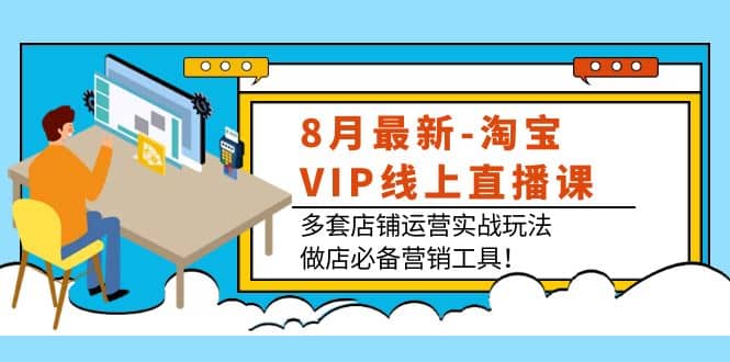 8月最新-淘宝VIP线上直播课：多套店铺运营实战玩法，做店必备营销工具风钥吧-网创项目资源站-副业项目-创业项目-搞钱项目风钥吧
