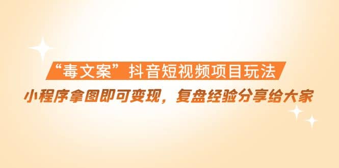 “毒文案”抖音短视频项目玩法，小程序拿图即可变现，复盘经验分享给大家风钥吧-网创项目资源站-副业项目-创业项目-搞钱项目风钥吧