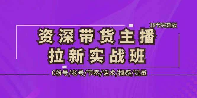 资深·带货主播拉新实战班，0粉号/老号/节奏/话术/播感/流量-38节完整版风钥吧-网创项目资源站-副业项目-创业项目-搞钱项目风钥吧
