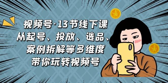 视频号·13节线下课，从起号、投放、选品、案例拆解等多维度带你玩转视频号风钥吧-网创项目资源站-副业项目-创业项目-搞钱项目风钥吧