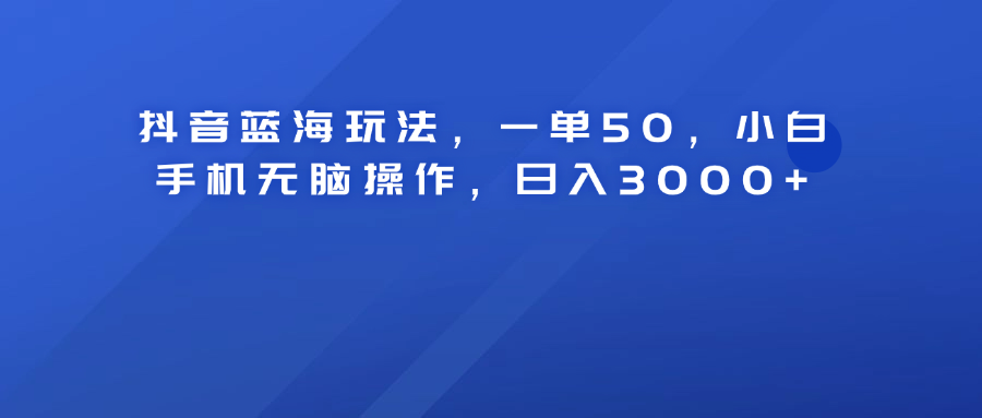 抖音蓝海玩法，一单50！小白手机无脑操作，日入3000+风钥吧-网创项目资源站-副业项目-创业项目-搞钱项目风钥吧