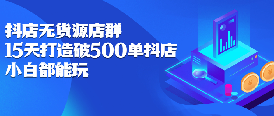 抖店无货源店群，15天打造破500单抖店无货源店群玩法风钥吧-网创项目资源站-副业项目-创业项目-搞钱项目风钥吧