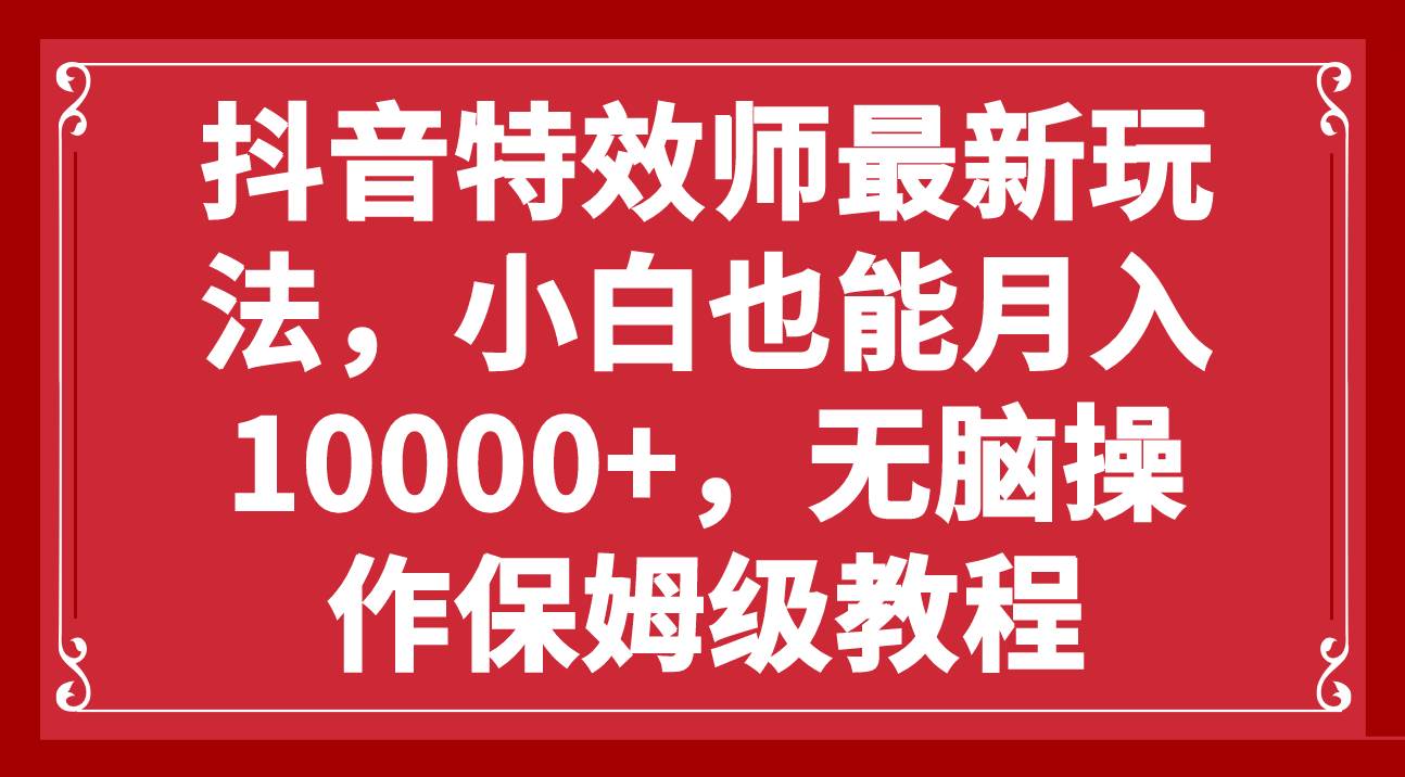抖音特效师最新玩法，小白也能月入10000+，无脑操作保姆级教程风钥吧-网创项目资源站-副业项目-创业项目-搞钱项目风钥吧
