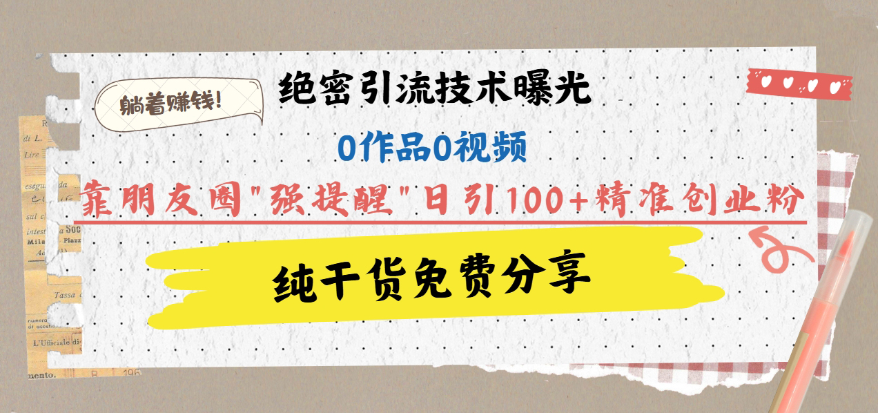 绝密引流技术曝光：0作品0视频，靠朋友圈”强提醒”日引100+精准创业粉，躺着赚钱！风钥吧-网创项目资源站-副业项目-创业项目-搞钱项目风钥吧