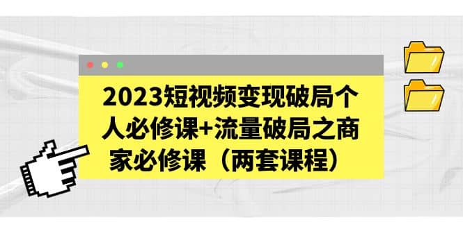 2023短视频变现破局个人必修课+流量破局之商家必修课（两套课程）风钥吧-网创项目资源站-副业项目-创业项目-搞钱项目风钥吧