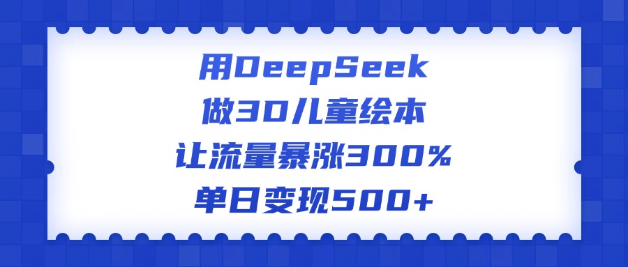 用DeepSeek做3D儿童绘本，让流量暴涨300%，单日变现500+风钥吧-网创项目资源站-副业项目-创业项目-搞钱项目风钥吧