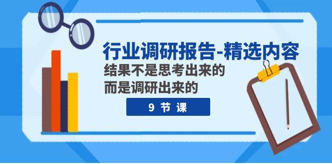 行业调研报告-精选内容：结果不是思考出来的 而是调研出来的（9节课）风钥吧-网创项目资源站-副业项目-创业项目-搞钱项目风钥吧