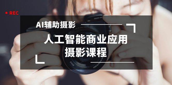 2024年AI辅助摄影人工智能商业应用摄影课程（37节课）风钥吧-网创项目资源站-副业项目-创业项目-搞钱项目风钥吧
