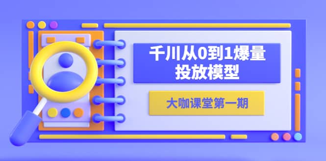 蝉妈妈-大咖课堂第一期，千川从0到1爆量投放模型（23节视频课）风钥吧-网创项目资源站-副业项目-创业项目-搞钱项目风钥吧