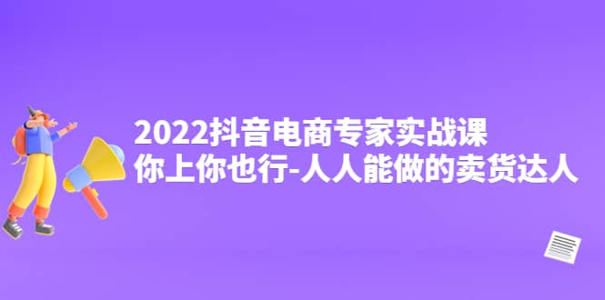 2022抖音电商专家实战课，你上你也行-人人能做的卖货达人风钥吧-网创项目资源站-副业项目-创业项目-搞钱项目风钥吧