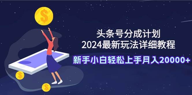 头条号分成计划：2024最新玩法详细教程，新手小白轻松上手月入20000+风钥吧-网创项目资源站-副业项目-创业项目-搞钱项目风钥吧
