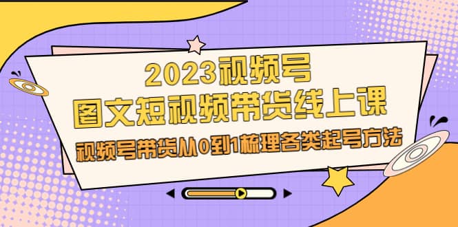 2023视频号-图文短视频带货线上课，视频号带货从0到1梳理各类起号方法风钥吧-网创项目资源站-副业项目-创业项目-搞钱项目风钥吧
