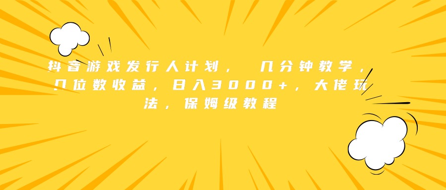 抖音游戏发行人计划， 几分钟教学，几位数收益，日入3000+，大佬玩法，保姆级教程风钥吧-网创项目资源站-副业项目-创业项目-搞钱项目风钥吧