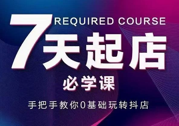 抖音小店7天起店必学课，手把手教你0基础玩转抖店风钥吧-网创项目资源站-副业项目-创业项目-搞钱项目风钥吧