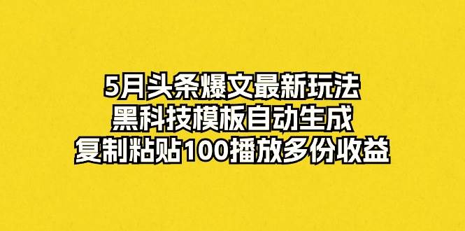 5月头条爆文最新玩法，黑科技模板自动生成，复制粘贴100播放多份收益风钥吧-网创项目资源站-副业项目-创业项目-搞钱项目风钥吧