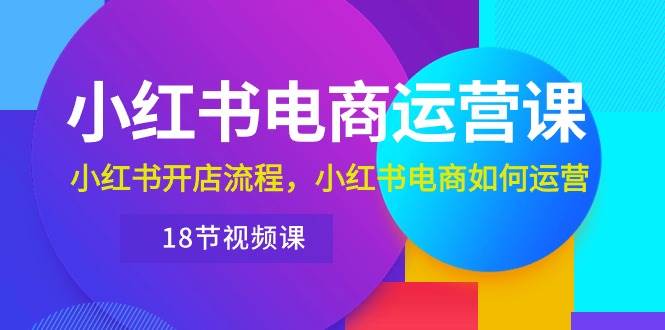 小红书·电商运营课：小红书开店流程，小红书电商如何运营（18节视频课）风钥吧-网创项目资源站-副业项目-创业项目-搞钱项目风钥吧