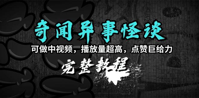 奇闻异事怪谈完整教程，可做中视频，播放量超高，点赞巨给力（教程+素材）风钥吧-网创项目资源站-副业项目-创业项目-搞钱项目风钥吧
