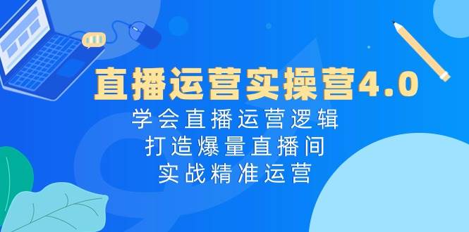 直播运营实操营4.0：学会直播运营逻辑，打造爆量直播间，实战精准运营风钥吧-网创项目资源站-副业项目-创业项目-搞钱项目风钥吧