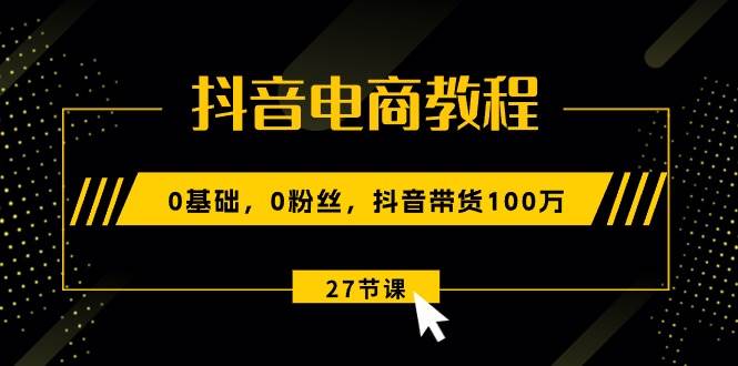 抖音电商教程：0基础，0粉丝，抖音带货100万（27节视频课）风钥吧-网创项目资源站-副业项目-创业项目-搞钱项目风钥吧